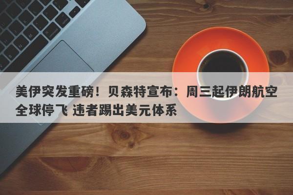 美伊突发重磅！贝森特宣布：周三起伊朗航空全球停飞 违者踢出美元体系