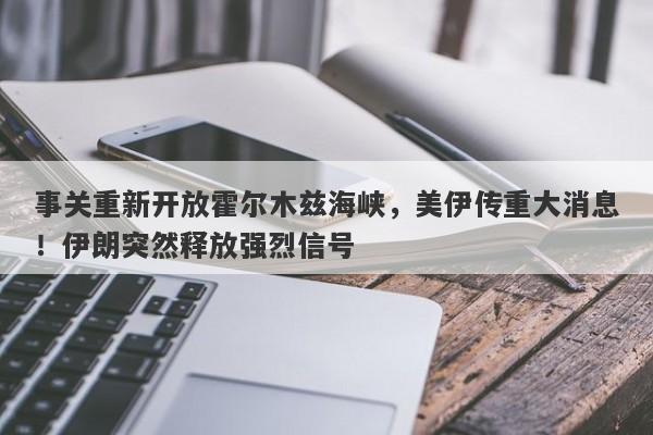 事关重新开放霍尔木兹海峡，美伊传重大消息！伊朗突然释放强烈信号