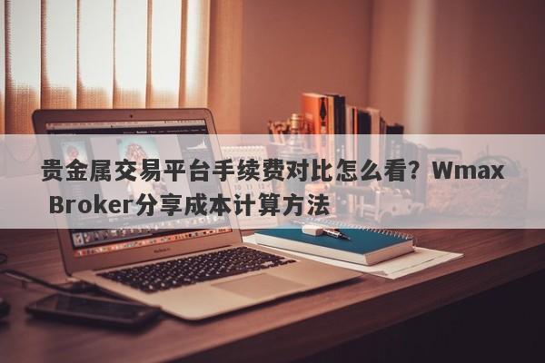 贵金属交易平台手续费对比怎么看？Wmax Broker分享成本计算方法