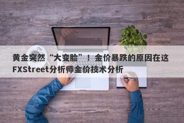 黄金突然“大变脸”！金价暴跌的原因在这 FXStreet分析师金价技术分析