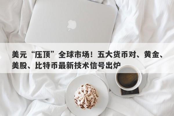 美元“压顶”全球市场！五大货币对、黄金、美股、比特币最新技术信号出炉
