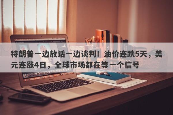 特朗普一边放话一边谈判！油价连跌5天，美元连涨4日，全球市场都在等一个信号