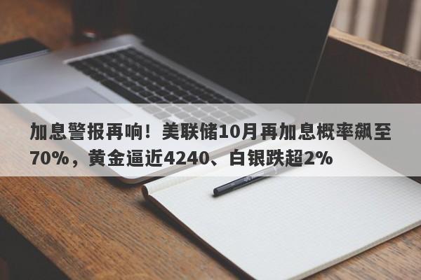 加息警报再响！美联储10月再加息概率飙至70%，黄金逼近4240、白银跌超2%