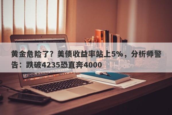 黄金危险了？美债收益率站上5%，分析师警告：跌破4235恐直奔4000