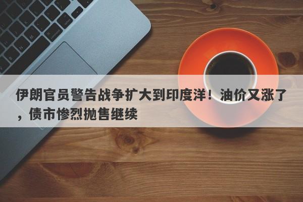 伊朗官员警告战争扩大到印度洋！油价又涨了，债市惨烈抛售继续