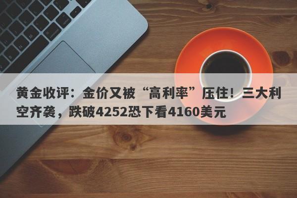 黄金收评：金价又被“高利率”压住！三大利空齐袭，跌破4252恐下看4160美元