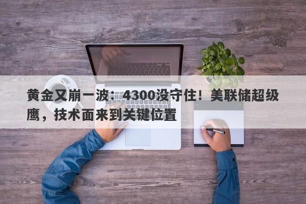 黄金又崩一波：4300没守住！美联储超级鹰，技术面来到关键位置