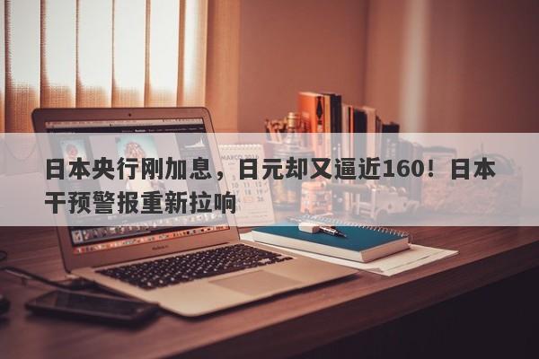 日本央行刚加息，日元却又逼近160！日本干预警报重新拉响