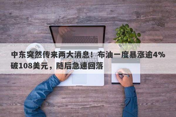中东突然传来两大消息！布油一度暴涨逾4%破108美元，随后急速回落