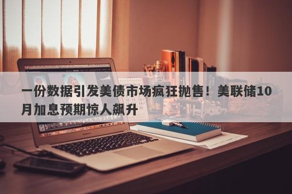 一份数据引发美债市场疯狂抛售！美联储10月加息预期惊人飙升