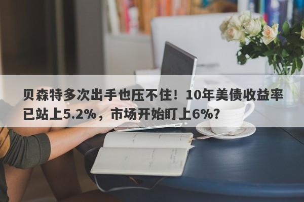贝森特多次出手也压不住！10年美债收益率已站上5.2%，市场开始盯上6%？