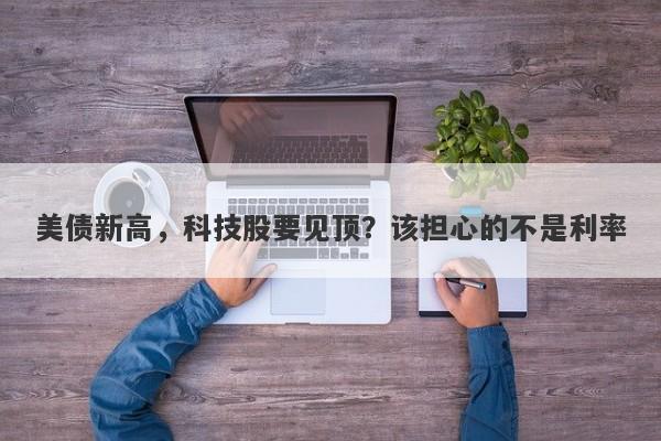 美债新高，科技股要见顶？该担心的不是利率