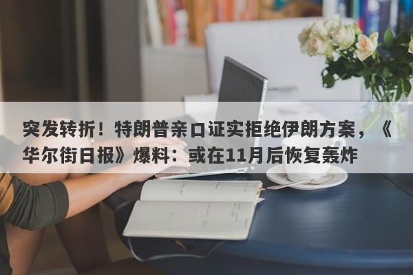 突发转折！特朗普亲口证实拒绝伊朗方案，《华尔街日报》爆料：或在11月后恢复轰炸
