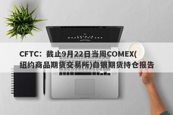 CFTC：截止9月22日当周COMEX(纽约商品期货交易所)白银期货持仓报告