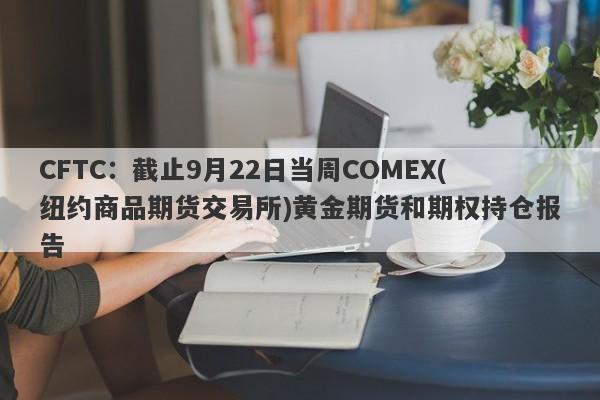 CFTC：截止9月22日当周COMEX(纽约商品期货交易所)黄金期货和期权持仓报告