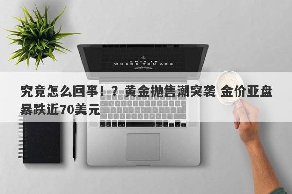 究竟怎么回事！？黄金抛售潮突袭 金价亚盘暴跌近70美元