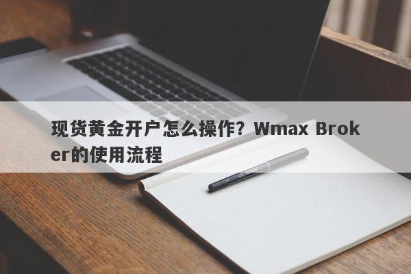 现货黄金开户怎么操作？Wmax Broker的使用流程