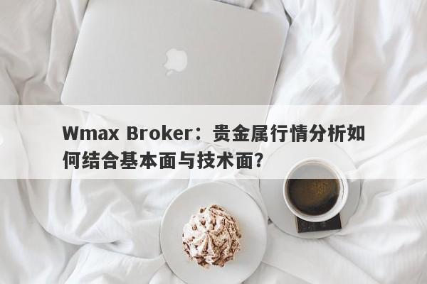 Wmax Broker：贵金属行情分析如何结合基本面与技术面？
