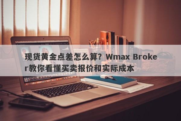 现货黄金点差怎么算？Wmax Broker教你看懂买卖报价和实际成本