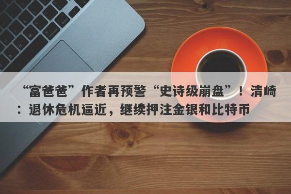 “富爸爸”作者再预警“史诗级崩盘”！清崎：退休危机逼近，继续押注金银和比特币
