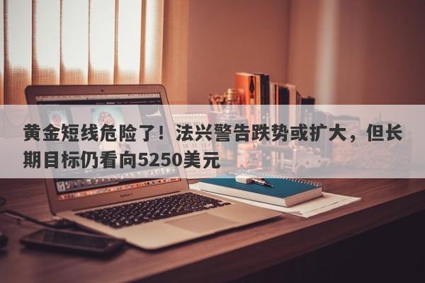 黄金短线危险了！法兴警告跌势或扩大，但长期目标仍看向5250美元