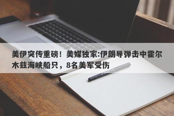 美伊突传重磅！美媒独家:伊朗导弹击中霍尔木兹海峡船只，8名美军受伤
