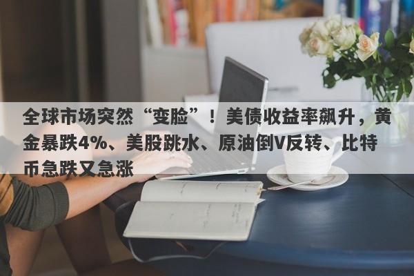 全球市场突然“变脸”！美债收益率飙升，黄金暴跌4%、美股跳水、原油倒V反转、比特币急跌又急涨