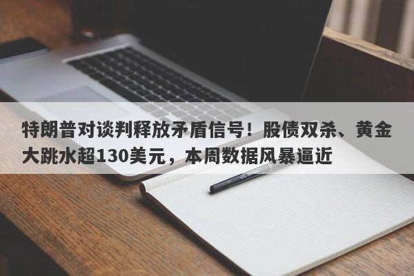 特朗普对谈判释放矛盾信号！股债双杀、黄金大跳水超130美元，本周数据风暴逼近
