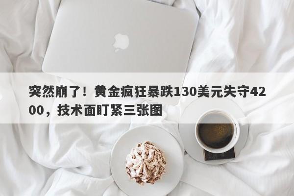 突然崩了！黄金疯狂暴跌130美元失守4200，技术面盯紧三张图