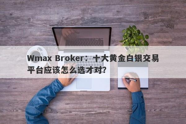 Wmax Broker：十大黄金白银交易平台应该怎么选才对？