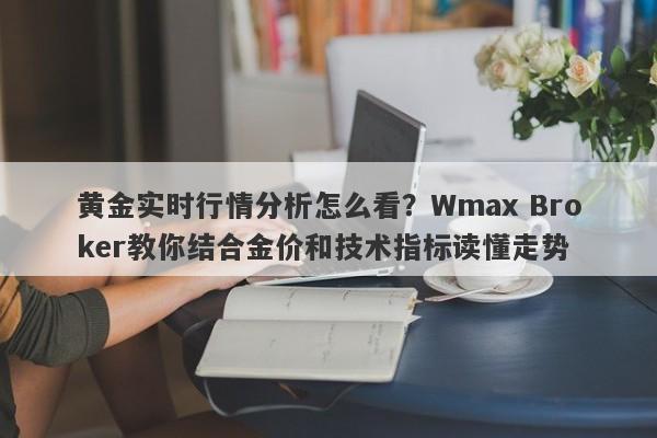 黄金实时行情分析怎么看？Wmax Broker教你结合金价和技术指标读懂走势