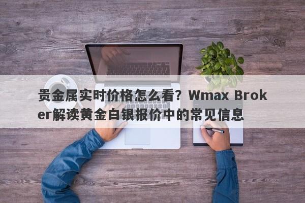 贵金属实时价格怎么看？Wmax Broker解读黄金白银报价中的常见信息