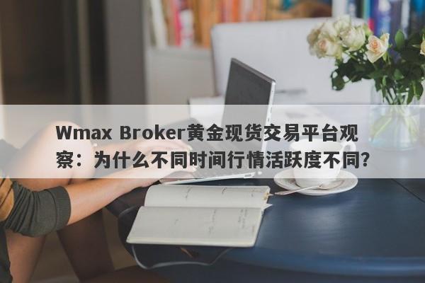 Wmax Broker黄金现货交易平台观察：为什么不同时间行情活跃度不同？