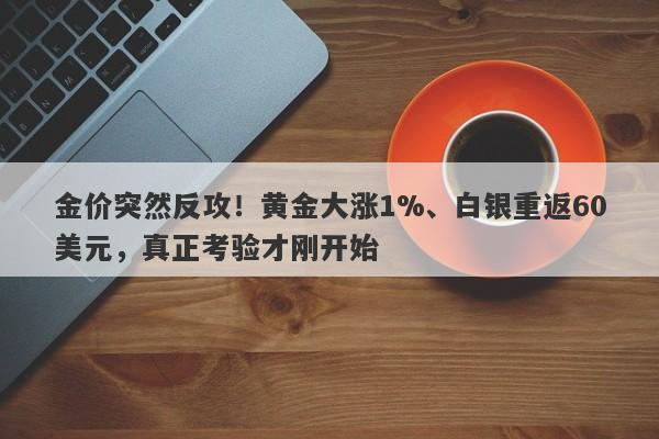 金价突然反攻！黄金大涨1%、白银重返60美元，真正考验才刚开始