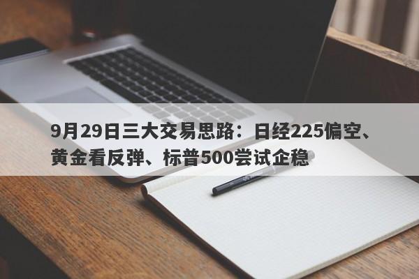 9月29日三大交易思路：日经225偏空、黄金看反弹、标普500尝试企稳