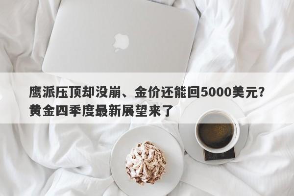 鹰派压顶却没崩、金价还能回5000美元？黄金四季度最新展望来了