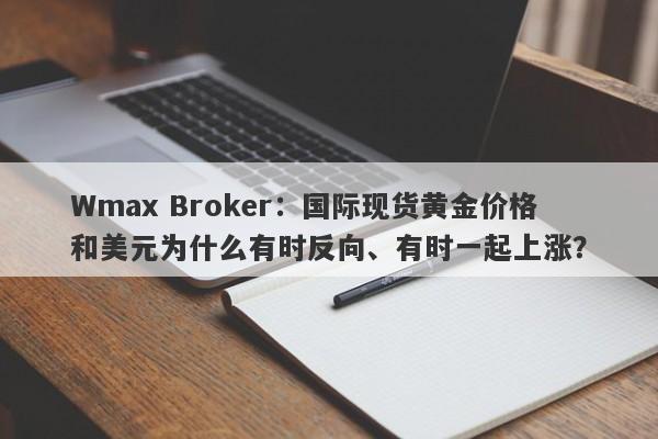 Wmax Broker：国际现货黄金价格和美元为什么有时反向、有时一起上涨？