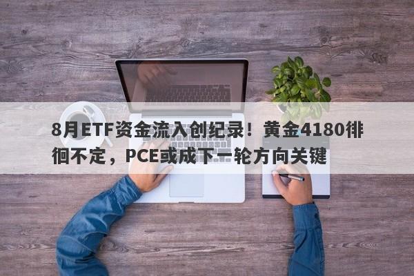 8月ETF资金流入创纪录！黄金4180徘徊不定，PCE或成下一轮方向关键