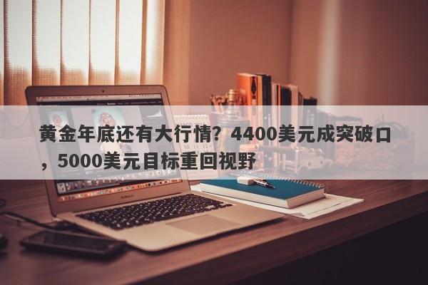 黄金年底还有大行情？4400美元成突破口，5000美元目标重回视野