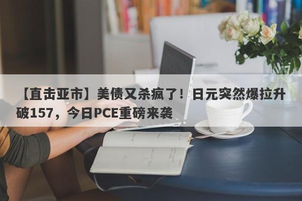 【直击亚市】美债又杀疯了！日元突然爆拉升破157，今日PCE重磅来袭