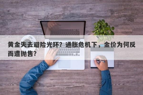 黄金失去避险光环？通胀危机下，金价为何反而遭抛售？
