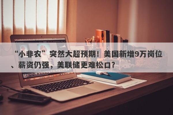 “小非农”突然大超预期！美国新增9万岗位、薪资仍强，美联储更难松口？