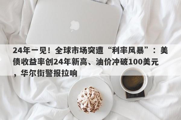 24年一见！全球市场突遭“利率风暴”：美债收益率创24年新高、油价冲破100美元，华尔街警报拉响