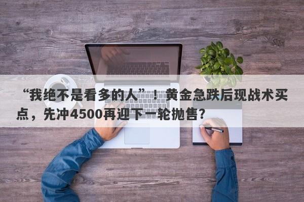 “我绝不是看多的人”！黄金急跌后现战术买点，先冲4500再迎下一轮抛售？