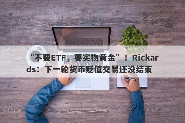 “不要ETF，要实物黄金”！Rickards：下一轮货币贬值交易还没结束