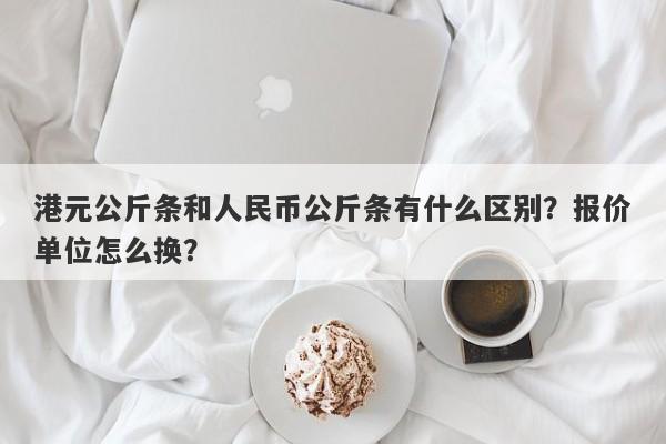 港元公斤条和人民币公斤条有什么区别？报价单位怎么换？
