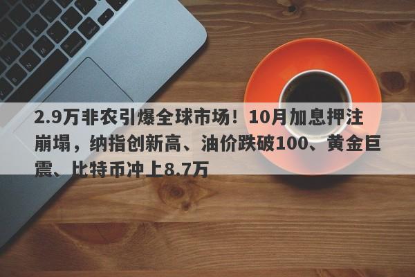 2.9万非农引爆全球市场！10月加息押注崩塌，纳指创新高、油价跌破100、黄金巨震、比特币冲上8.7万