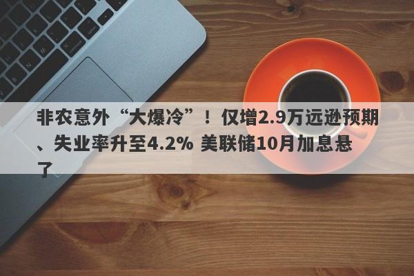 非农意外“大爆冷”！仅增2.9万远逊预期、失业率升至4.2% 美联储10月加息悬了