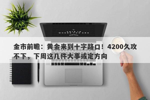 金市前瞻：黄金来到十字路口！4200久攻不下，下周这几件大事或定方向