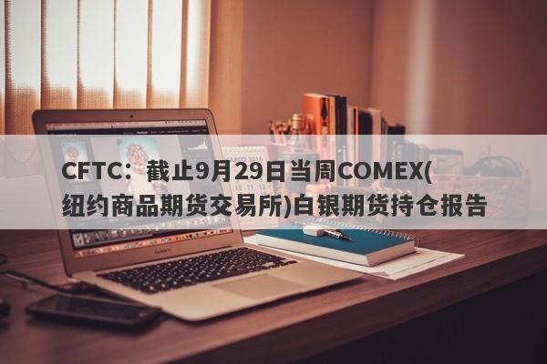 CFTC：截止9月29日当周COMEX(纽约商品期货交易所)白银期货持仓报告